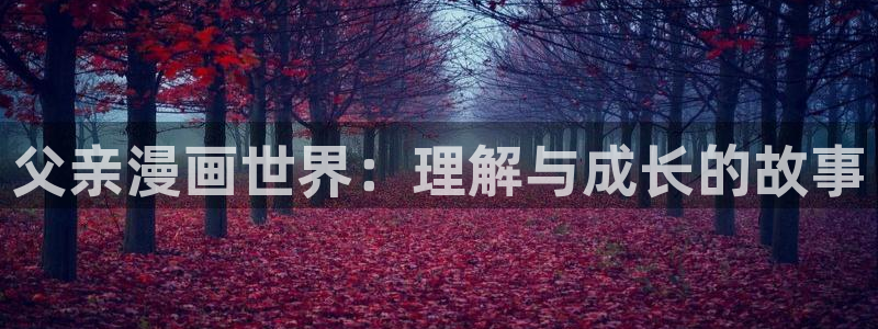 羞羞漫画中国漫画网：父亲漫画世界：理解与成长的故事