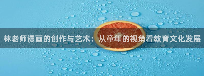 羞羞漫画免费成人：林老师漫画的创作与艺术：从童年的视角看教育文化发展