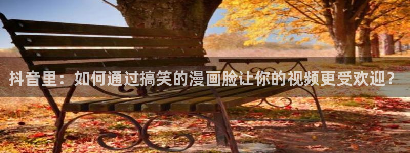 羞羞漫画app入口：抖音里：如何通过搞笑的漫画脸让你的视频更受欢迎？