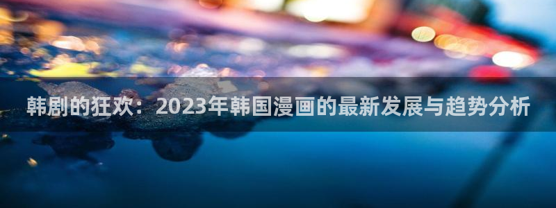 免费在线阅读羞羞漫画：韩剧的狂欢：2023年韩国漫画的最新发展与趋势分析