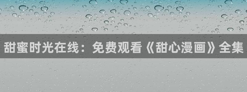 羞羞漫画入口无遮拦：甜蜜时光在线：免费观看《甜心漫画》全集